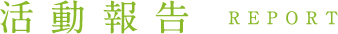 活動報告 REPORT
